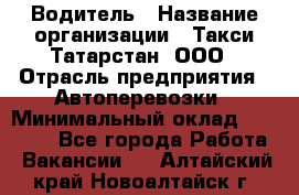 Водитель › Название организации ­ Такси Татарстан, ООО › Отрасль предприятия ­ Автоперевозки › Минимальный оклад ­ 20 000 - Все города Работа » Вакансии   . Алтайский край,Новоалтайск г.